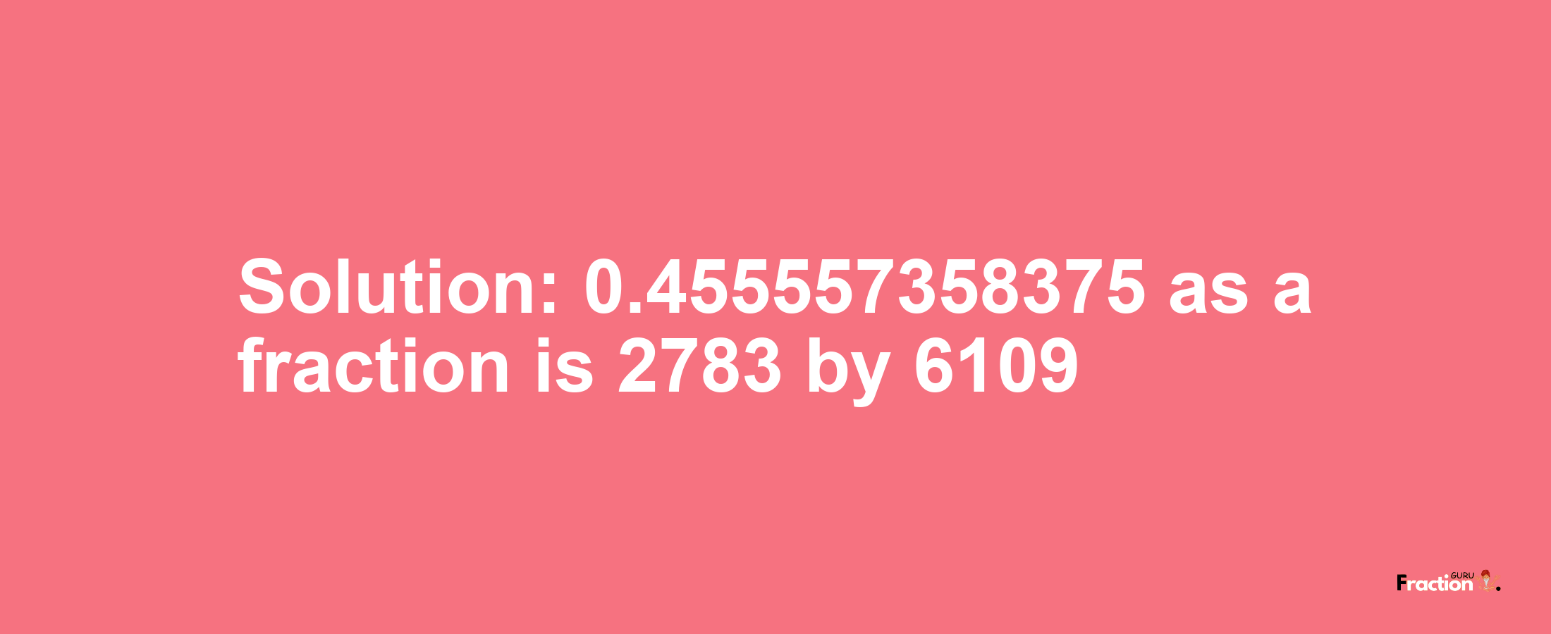 Solution:0.455557358375 as a fraction is 2783/6109